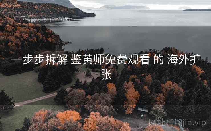 一步步拆解 鉴黄师免费观看 的 海外扩张