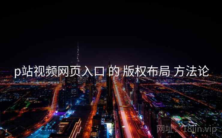 p站视频网页入口 的 版权布局 方法论