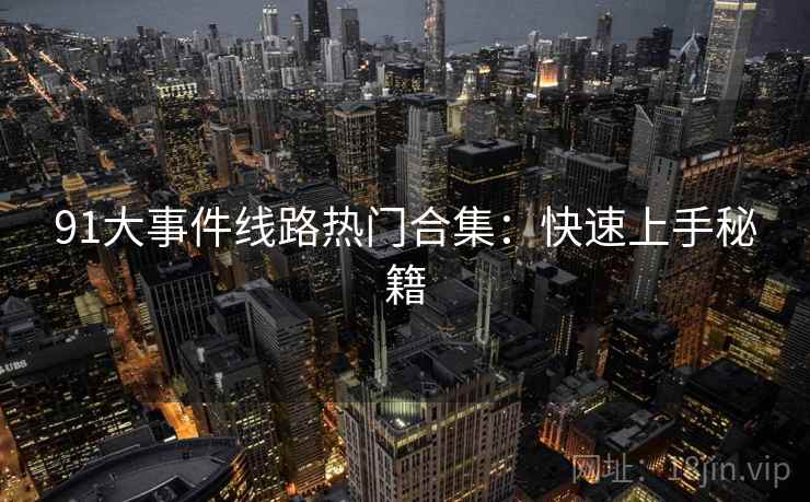 91大事件线路热门合集：快速上手秘籍