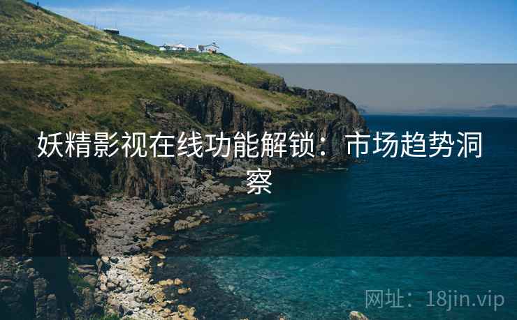 妖精影视在线功能解锁：市场趋势洞察