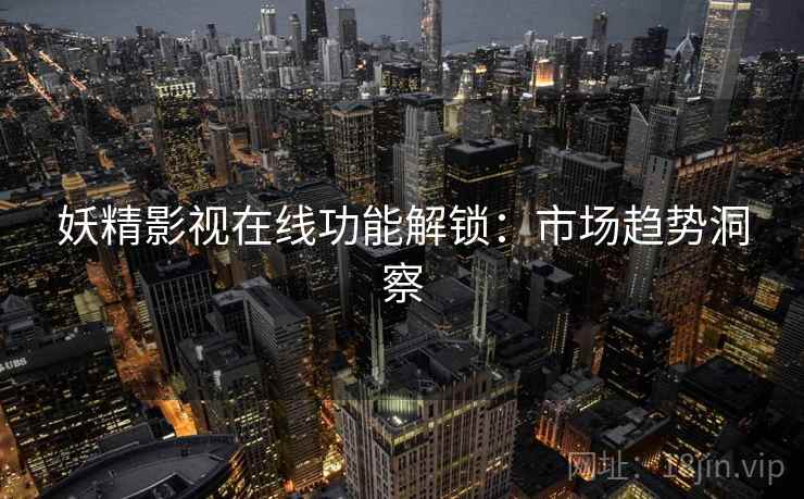 妖精影视在线功能解锁：市场趋势洞察