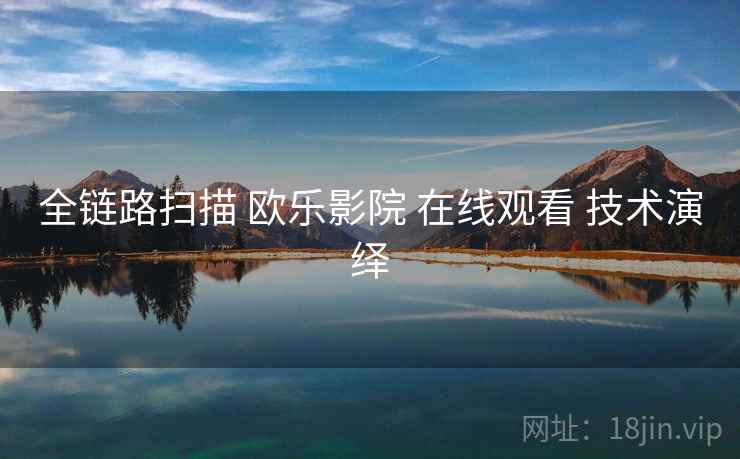全链路扫描 欧乐影院 在线观看 技术演绎