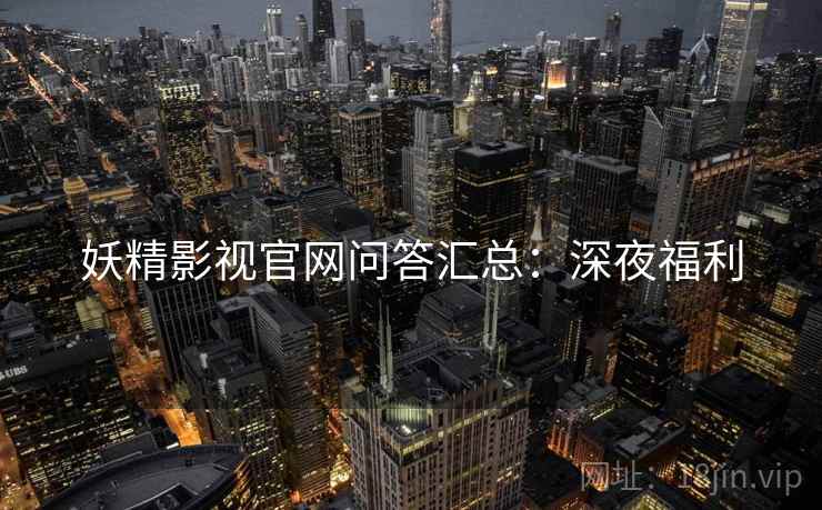 妖精影视官网问答汇总：深夜福利
