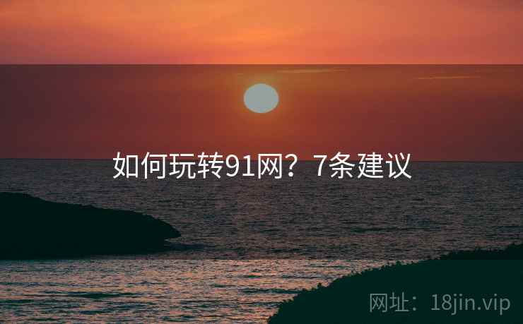 如何玩转91网？7条建议