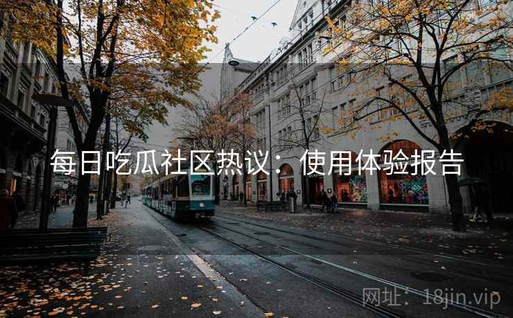 每日吃瓜社区热议：使用体验报告