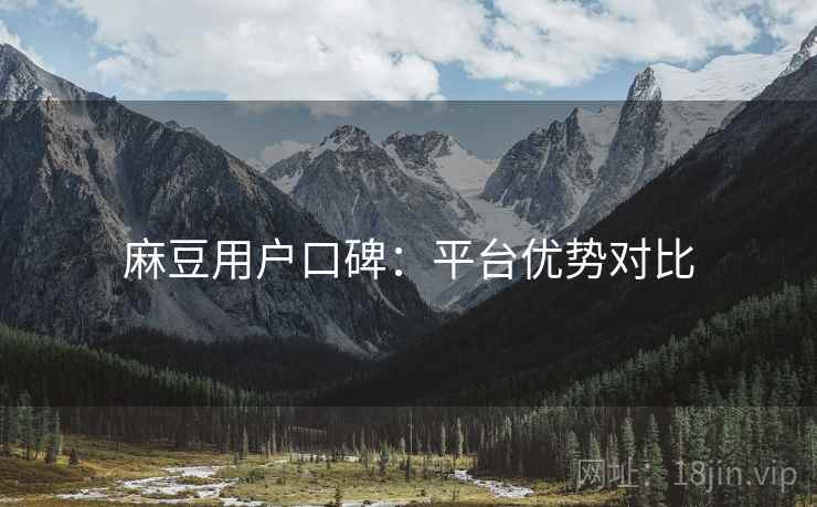 麻豆用户口碑：平台优势对比