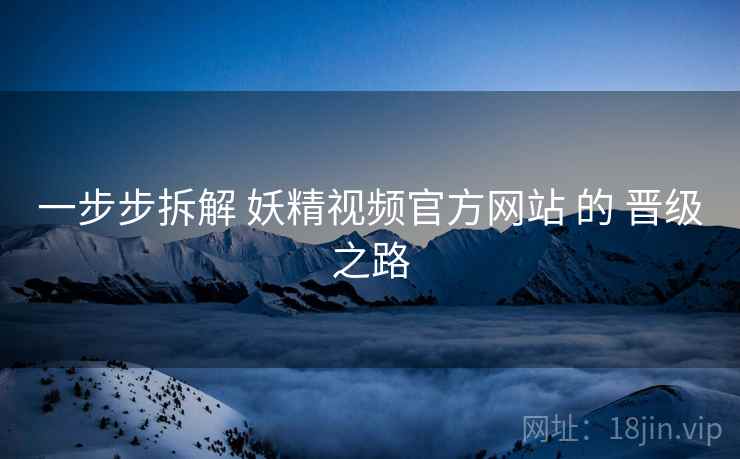 一步步拆解 妖精视频官方网站 的 晋级之路