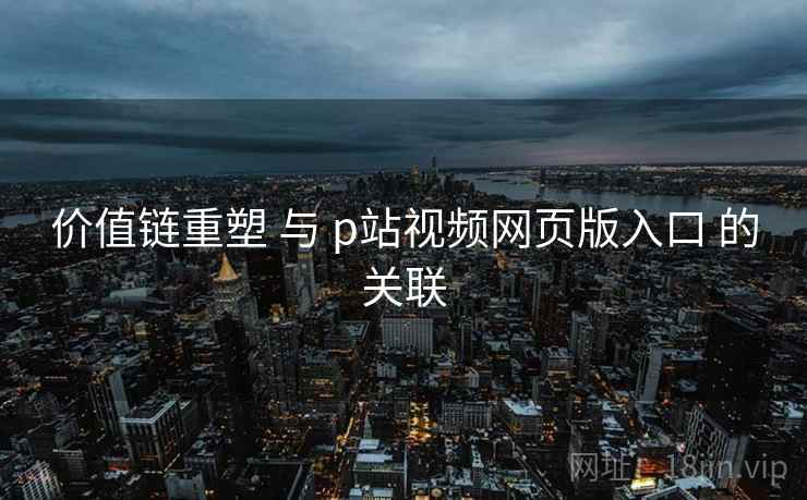 价值链重塑 与 p站视频网页版入口 的关联