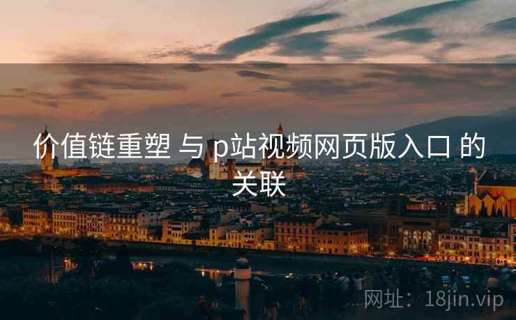 价值链重塑 与 p站视频网页版入口 的关联