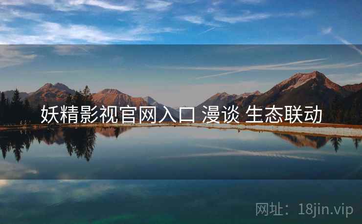 妖精影视官网入口 漫谈 生态联动