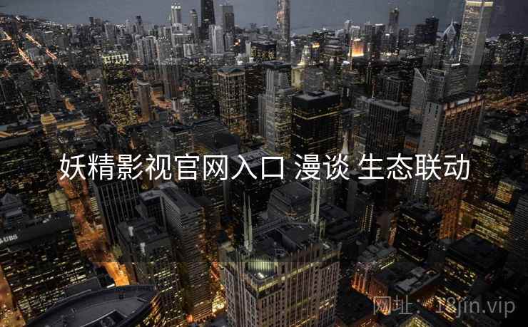 妖精影视官网入口 漫谈 生态联动