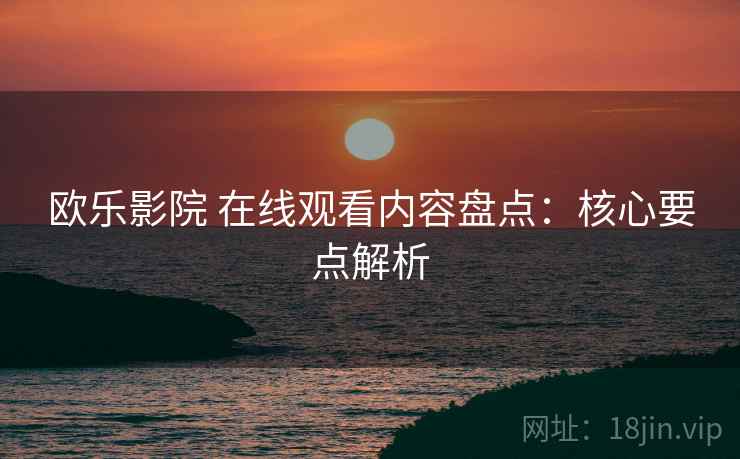 欧乐影院 在线观看内容盘点：核心要点解析