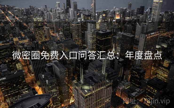 微密圈免费入口问答汇总：年度盘点