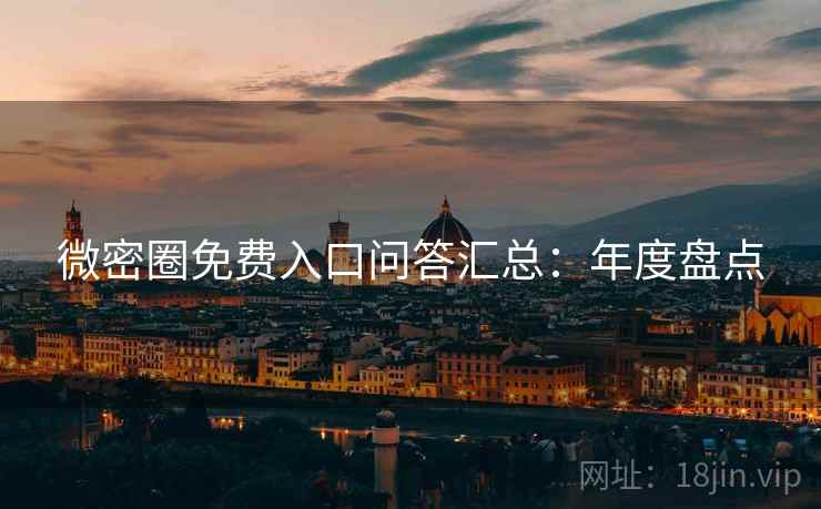 微密圈免费入口问答汇总：年度盘点