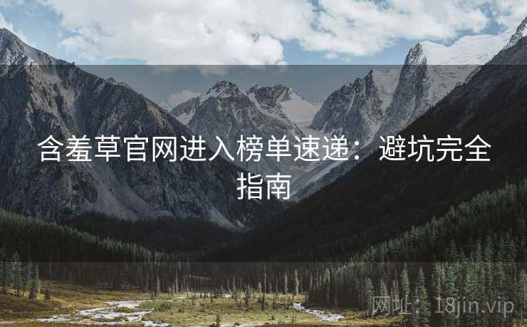含羞草官网进入榜单速递：避坑完全指南