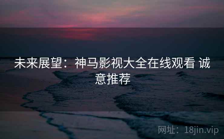 未来展望：神马影视大全在线观看 诚意推荐