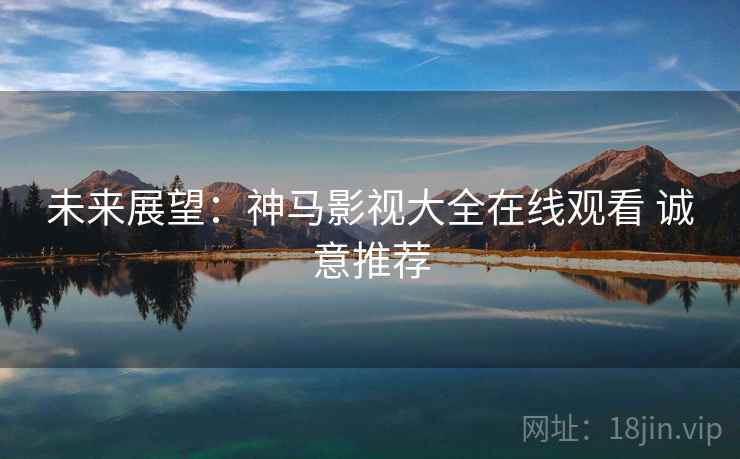 未来展望：神马影视大全在线观看 诚意推荐