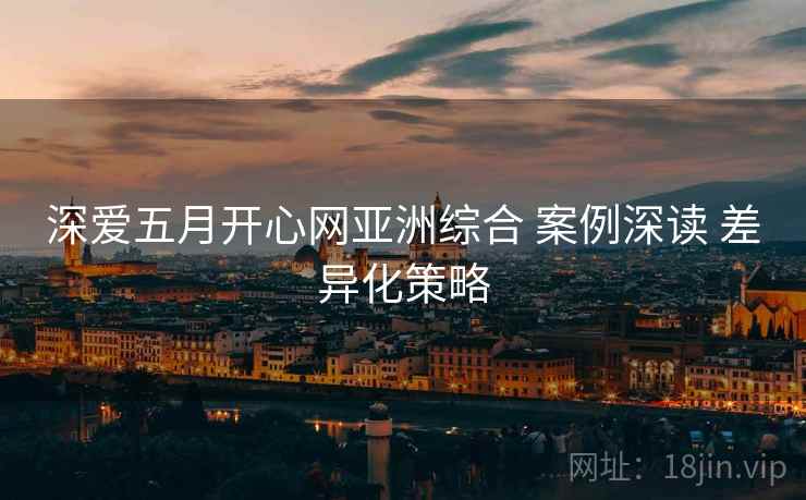 深爱五月开心网亚洲综合 案例深读 差异化策略