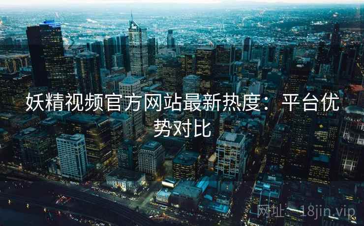 妖精视频官方网站最新热度：平台优势对比