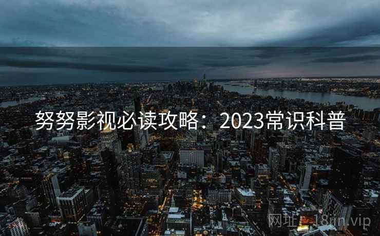 努努影视必读攻略：2023常识科普