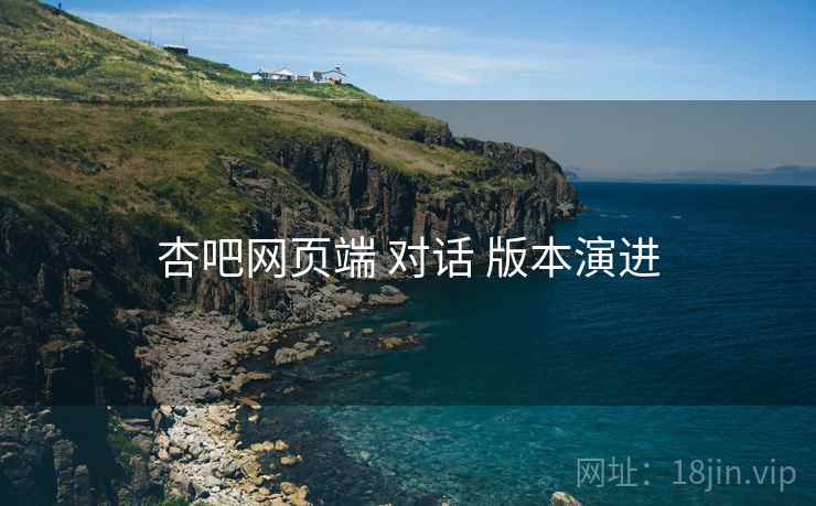 杏吧网页端 对话 版本演进