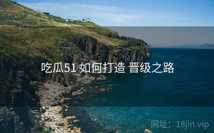吃瓜51 如何打造 晋级之路