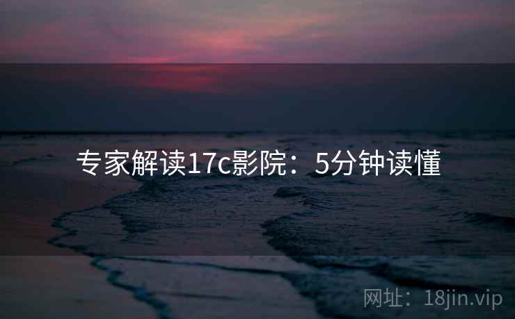 专家解读17c影院：5分钟读懂