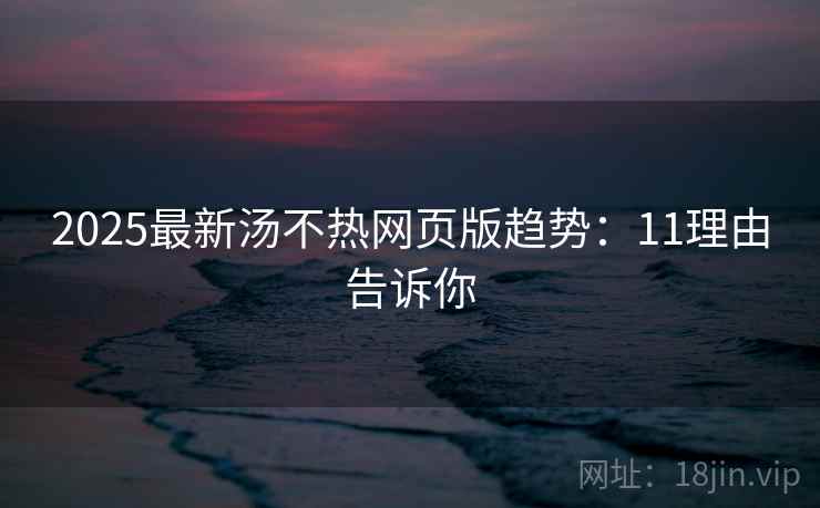 2025最新汤不热网页版趋势：11理由告诉你