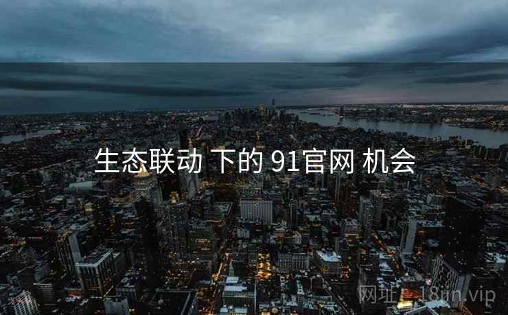 生态联动 下的 91官网 机会