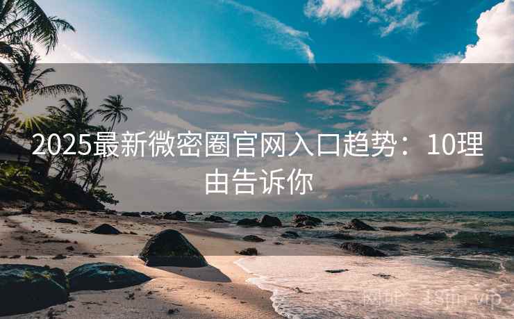 2025最新微密圈官网入口趋势：10理由告诉你