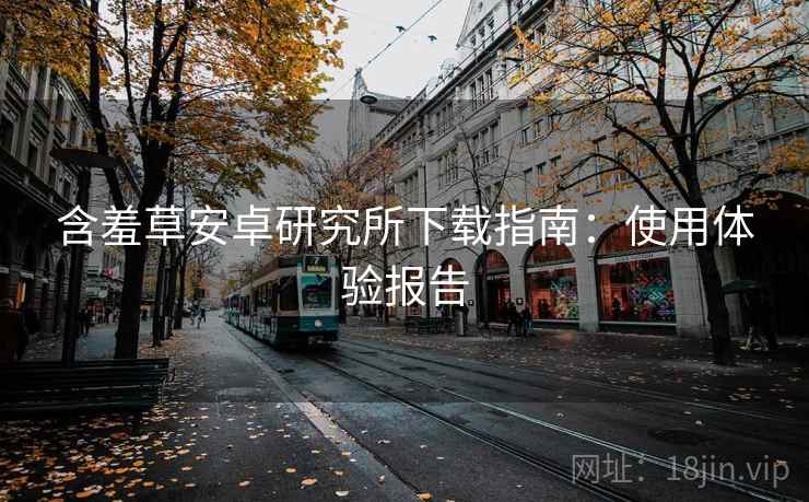含羞草安卓研究所下载指南：使用体验报告