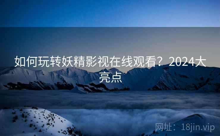 如何玩转妖精影视在线观看？2024大亮点