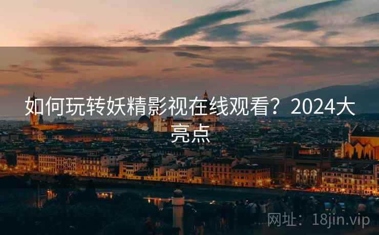 如何玩转妖精影视在线观看？2024大亮点