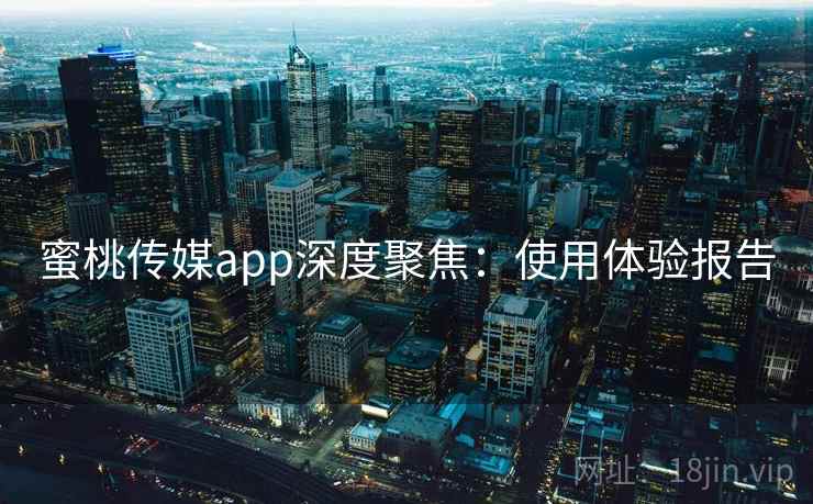 蜜桃传媒app深度聚焦：使用体验报告